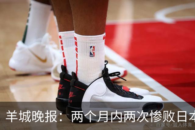 羊城晚报：两个月内两次惨败日本 中国男篮输掉的远不止20分