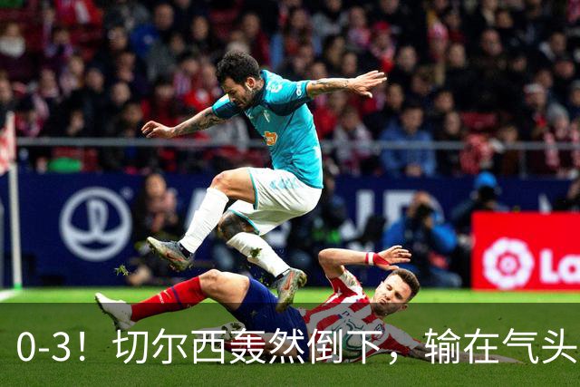 0-3！切尔西轰然倒下，输在气头上，以前捧得高，现在摔得重
